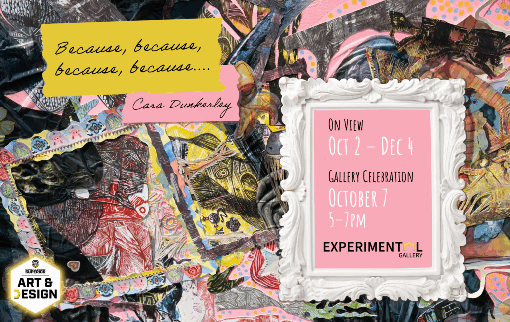 Art event poster with vibrant, layered abstract collages, a white ornate frame displaying exhibit details, and yellow text reading “Because, because, because, because…” by Cara Dunkerley. Includes date, time, and Experimental Gallery logo.